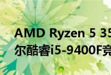 AMD Ryzen 5 3500X在早期上市时与英特尔酷睿i5-9400F竞争
