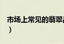 市场上常见的翡翠品种（为您一网打尽（下））