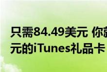 只需84.49美元 你就可以得到一张价值100美元的iTunes礼品卡