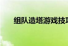 组队造塔游戏技巧_组队造塔游戏经验