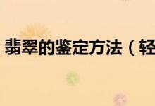 翡翠的鉴定方法（轻松一秒钟变翡翠鉴定师）