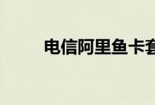 电信阿里鱼卡套餐内容及优惠介绍