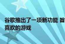 谷歌推出了一项新功能 旨在让你以前所未有的速度进入你最喜欢的游戏
