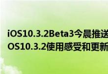 iOS10.3.2Beta3今晨推送！iOS10.3.2怎么样值得更新吗？iOS10.3.2使用感受和更新内容分享