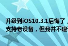 升级到iOS10.3.1后悔了，怎么降级到iOS10.3？iOS10.3.2支持老设备，但我并不建议你升级
