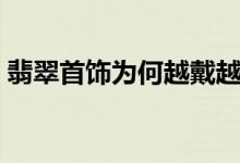 翡翠首饰为何越戴越变绿（它是如何造成的）