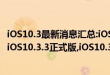iOS10.3最新消息汇总:iOS10.3.3,正式版值得升吗?深度评测iOS10.3.3正式版,iOS10.3.3正式版降级教程