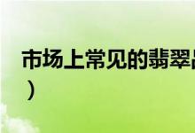 市场上常见的翡翠品种（为您一网打尽（中））
