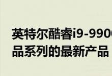 英特尔酷睿i9-9900KS将成为第9代台式机产品系列的最新产品
