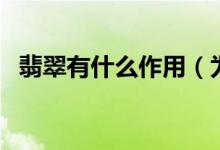 翡翠有什么作用（为您介绍神奇翡翠功效）