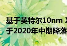 基于英特尔10nm Xe GPU的分立显卡系列将于2020年中期降落