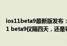 ios11beta9最新版发布：苹果太疯狂，ios11bate8和ios11 beta9仅隔四天，还是等到ios11正式版