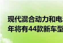 现代混合动力和电动汽车的踩踏事件到2025年将有44款新车型