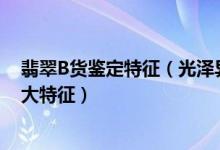 翡翠B货鉴定特征（光泽异样、颜色不自然、网纹结构等九大特征）