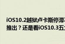 iOS10.2越狱卢卡斯停滞不前，iOS10越狱工具将会由盘古推出？还是看iOS10.3五大剖析吧