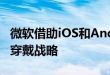 微软借助iOS和Android而非自家硬件推动可穿戴战略
