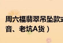 周六福翡翠吊坠款式推荐（竹节竹子、长命观音、老坑A货）
