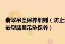 翡翠吊坠保养细则（防止汗液污染、合理安放翡翠吊坠、镶嵌型翡翠吊坠保养）