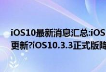 iOS10最新消息汇总:iOS10.3.3正式版发布,更不更新?如何更新?iOS10.3.3正式版降级教程