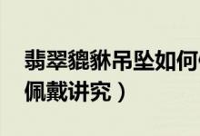 翡翠貔貅吊坠如何佩戴（怎么戴、佩戴方法、佩戴讲究）