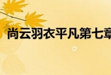 尚云羽衣平凡第七章完美攻略平民搭配推荐
