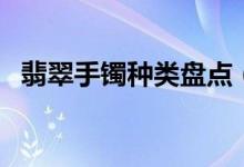 翡翠手镯种类盘点（翡翠手镯也有六大类）