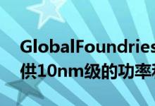 GlobalFoundries的12LP+12nm节点可提供10nm级的功率和性能