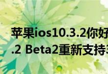 苹果ios10.3.2你好！ios10.3再见！iOS10.3.2 Beta2重新支持32位设备