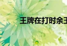 王牌在打时余玉华的清风怎么样？