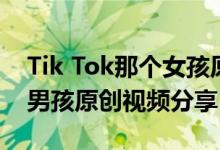 Tik Tok那个女孩原创视频那个女孩Tik Tok男孩原创视频分享