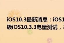 iOS10.3最新消息：iOS10.3.3正式版怎么样？iPhone6升级iOS10.3.3电量测试，不升iOS11就用它了