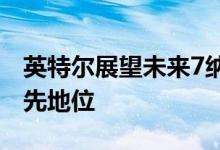 英特尔展望未来7纳米正在投资以夺回制程领先地位
