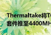 Thermaltake将TOUGHRAM RGB DDR4套件推至4400MHz