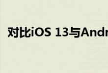 对比iOS 13与Android 10，谁更具有优势