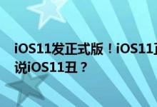 iOS11发正式版！iOS11正式发布升级体验，网友却在吐槽说iOS11丑？