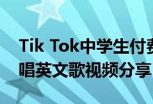 Tik Tok中学生付费唱英文歌Tik Tok中学生唱英文歌视频分享