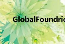 GlobalFoundries计划在2022年上市
