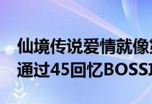 仙境传说爱情就像第一次看到45个回忆 如何通过45回忆BOSS攻略