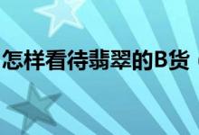 怎样看待翡翠的B货（翡翠的B货的制作过程）