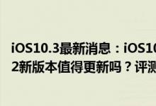 iOS10.3最新消息：iOS10.3.2Beta4预览版发布，iOS10.3.2新版本值得更新吗？评测体验