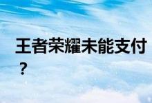 王者荣耀未能支付 请再试一次 怎么解决问题？