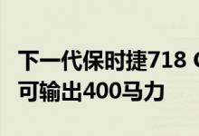 下一代保时捷718 Cayman和Boxster电动车可输出400马力