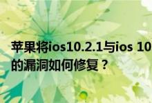 苹果将ios10.2.1与ios 10.3 SHSH认证同时间关闭,iOS10.3的漏洞如何修复？