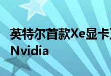 英特尔首款Xe显卡正式上市并将用于AMD和Nvidia