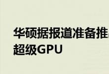 华硕据报道准备推出三款Nvidia GTX 1660超级GPU