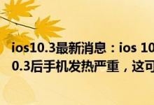 ios10.3最新消息：ios 10.3自曝神秘新功能？网友升级ios10.3后手机发热严重，这可如何是好？