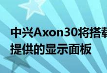 中兴Axon30将搭载国内知名面板厂商维信诺提供的显示面板