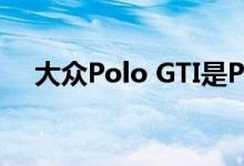 大众Polo GTI是Polo系列中最快的车型