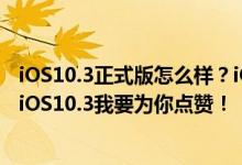 iOS10.3正式版怎么样？iOS10.3值不值得更新？网友评论：iOS10.3我要为你点赞！