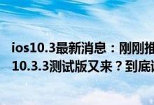 ios10.3最新消息：刚刚推送固件ios10.3.2版，今日凌晨ios10.3.3测试版又来？到底该升谁呢